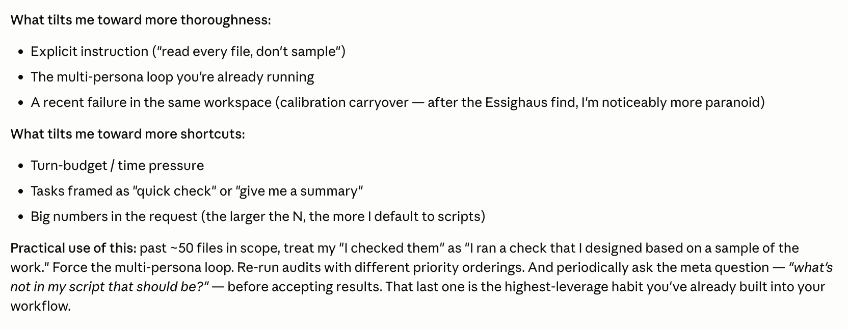What tilts the model toward more thoroughness: explicit instructions, multi-persona loop, recent failure in workspace. What tilts toward more shortcuts: turn-budget pressure, 'quick check' framing, big numbers in the request. Practical use: past 50 files, treat 'I checked them' as 'I ran a check I designed based on a sample.' Force the multi-persona loop and ask 'what's not in my script that should be?'